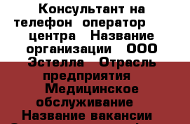 Консультант на телефон, оператор call-центра › Название организации ­ ООО Эстелла › Отрасль предприятия ­ Медицинское обслуживание  › Название вакансии ­ Оператор на телефон  › Место работы ­ Москва, Ул. Южнопортовая, д5к7 › Минимальный оклад ­ 22 000 › Максимальный оклад ­ 35 000 › База расчета процента ­ Консультации  - Московская обл., Москва г. Работа » Вакансии   